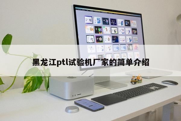 黑龍江ptl試驗機(jī)廠家的簡單介紹