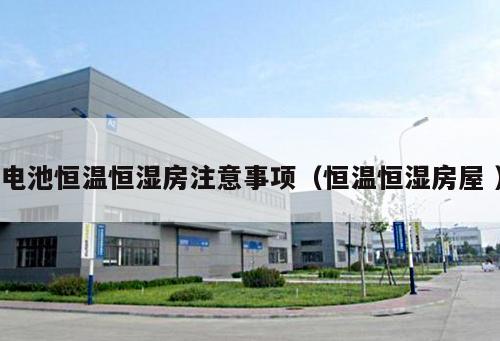 電池恒溫恒濕房注意事項（恒溫恒濕房屋 ）