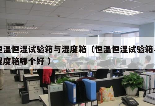 恒溫恒濕試驗(yàn)箱與濕度箱（恒溫恒濕試驗(yàn)箱與濕度箱哪個(gè)好 ）