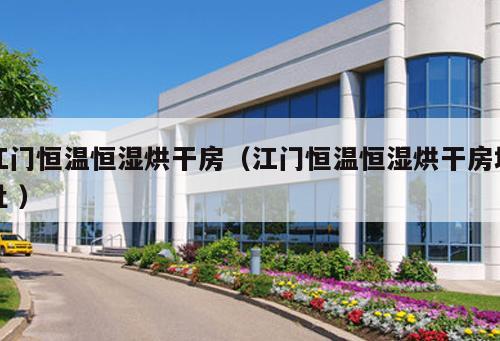 江門恒溫恒濕烘干房（江門恒溫恒濕烘干房地址 ）