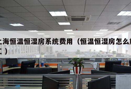 上海恒溫恒濕房系統(tǒng)費(fèi)用（恒溫恒濕房怎么施工 ）