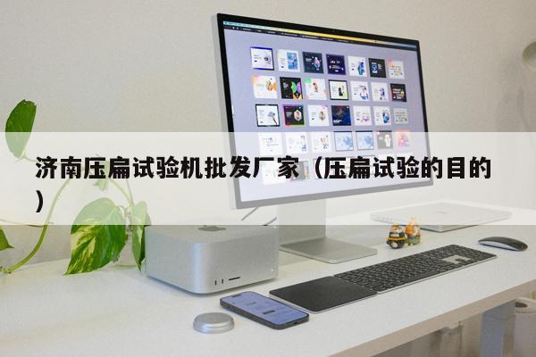 濟南壓扁試驗機批發(fā)廠家（壓扁試驗的目的 ）