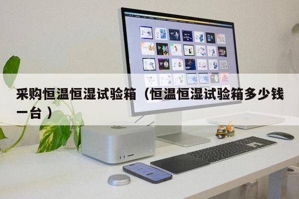 采購恒溫恒濕試驗箱（恒溫恒濕試驗箱多少錢一臺 ）