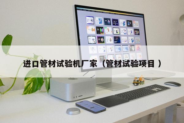 進口管材試驗機廠家（管材試驗項目 ）