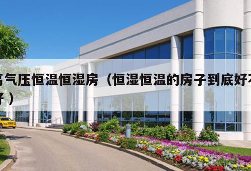 高氣壓恒溫恒濕房（恒濕恒溫的房子到底好不好 ）