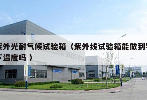 紫外光耐氣候試驗箱（紫外線試驗箱能做到零下溫度嗎 ）
