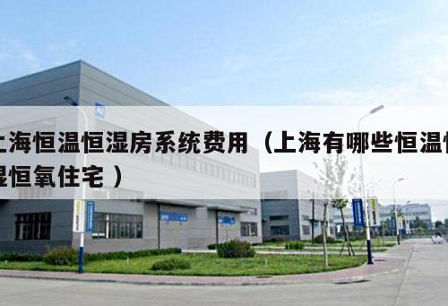 上海恒溫恒濕房系統(tǒng)費(fèi)用（上海有哪些恒溫恒濕恒氧住宅 ）