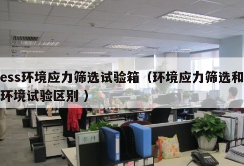 ess環(huán)境應力篩選試驗箱（環(huán)境應力篩選和環(huán)境試驗區(qū)別 ）