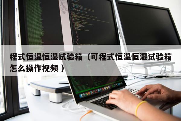 程式恒溫恒濕試驗箱（可程式恒溫恒濕試驗箱怎么操作視頻 ）