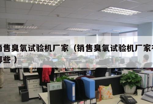 銷售臭氧試驗(yàn)機(jī)廠家（銷售臭氧試驗(yàn)機(jī)廠家有哪些 ）