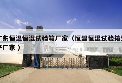 廣東恒溫恒濕試驗(yàn)箱廠家（恒溫恒濕試驗(yàn)箱生產(chǎn)廠家 ）
