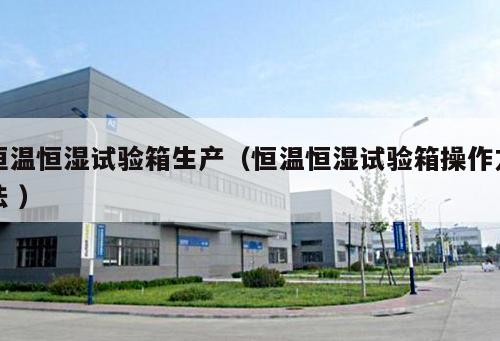 恒溫恒濕試驗箱生產(chǎn)（恒溫恒濕試驗箱操作方法 ）