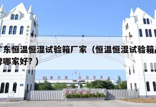 廣東恒溫恒濕試驗(yàn)箱廠家（恒溫恒濕試驗(yàn)箱品牌哪家好? ）